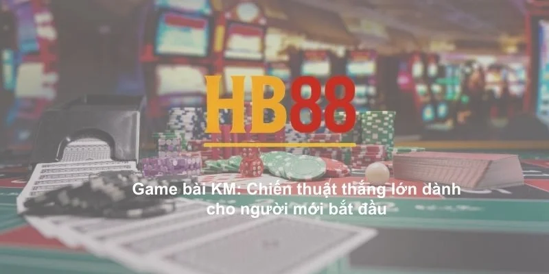 Game bài KM: Chiến thuật thắng lớn dành cho người mới bắt đầu 1 game bai km