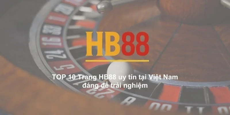 TOP 10 Trang HB88 uy tín tại Việt Nam đáng để trải nghiệm