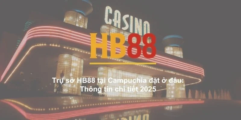 Trụ sở HB88 tại Campuchia đặt ở đâu